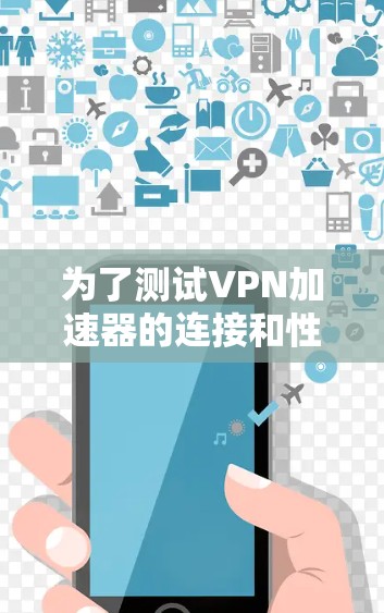为了测试VPN加速器的连接和性能，可以按照以下步骤进行