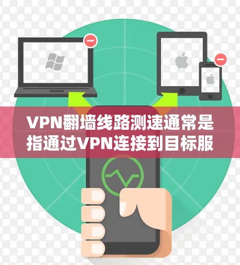 VPN翻墙线路测速通常是指通过VPN连接到目标服务器并测试其连接速度。以下是一些方法和建议，帮助你测量VPN翻墙线路的速度