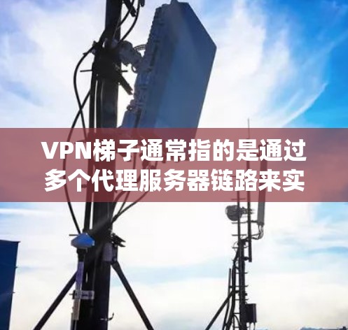 VPN梯子通常指的是通过多个代理服务器链路来实现访问限制的服务，类似于VPN（虚拟专用网络）的原理。虽然梯子并不是传统意义上的VPN，但它可以帮助用户绕过某些网络限制或访问受限的网站