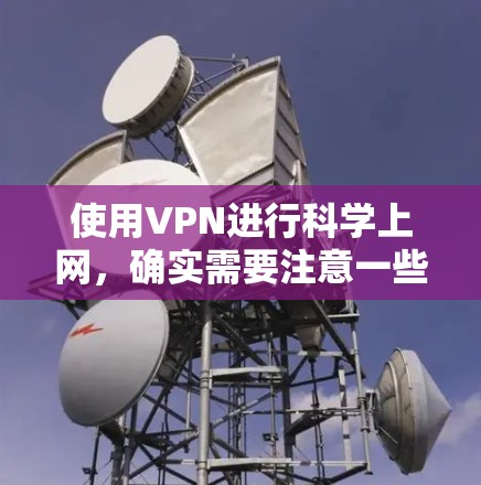使用VPN进行科学上网，确实需要注意一些关键步骤和注意事项。以下是分步骤的指导，帮助您安全、有效地使用VPN