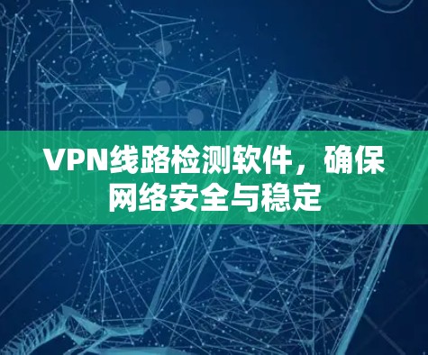VPN线路检测软件，确保网络安全与稳定