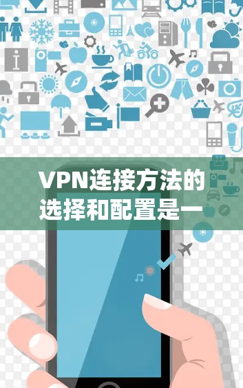 VPN连接方法的选择和配置是一个系统化的过程，需要根据具体需求、应用场景、安全性和性能来决定最合适的方案。以下是对VPN连接方法的详细总结和建议