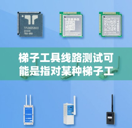 梯子工具线路测试可能是指对某种梯子工具（如机械梯、电梯或其他类型的工具设备）的电气或机械系统进行测试，确保其运行正常、安全且符合设计要求。以下是一些可能的测试步骤和注意事项