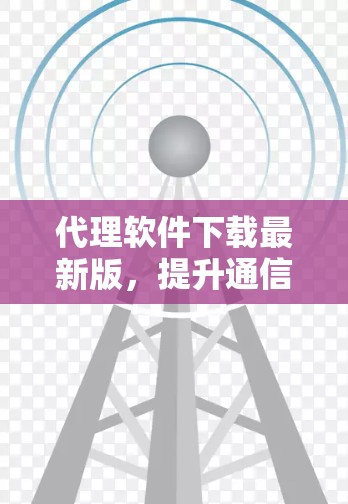代理软件下载最新版，提升通信工程效率与安全性