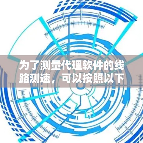 为了测量代理软件的线路测速，可以按照以下步骤进行