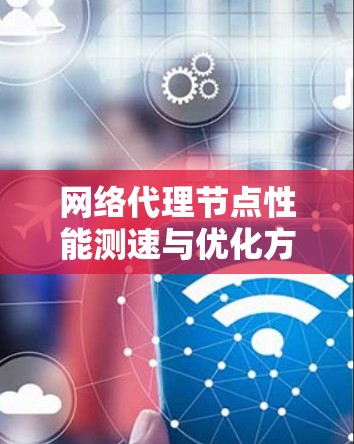 网络代理节点性能测速与优化方案研究