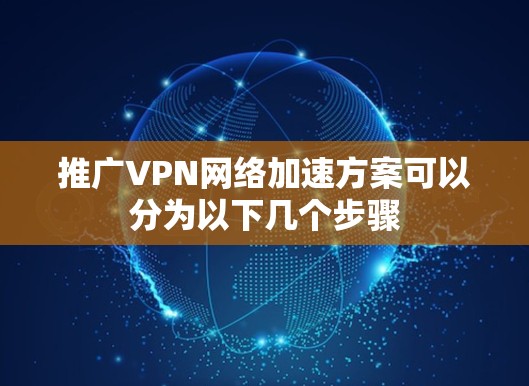 推广VPN网络加速方案可以分为以下几个步骤