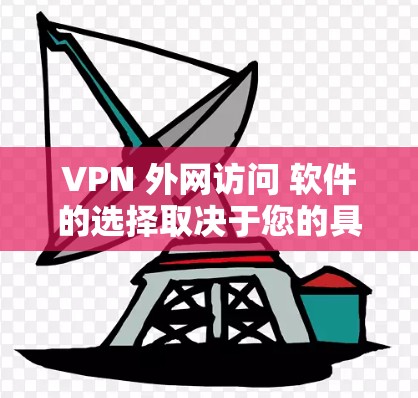 VPN 外网访问 软件的选择取决于您的具体需求和使用场景。以下是一些主流的 VPN 软件及其特点，帮助您做出明智的选择