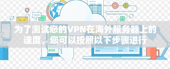 为了测试您的VPN在海外服务器上的速度，您可以按照以下步骤进行