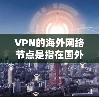VPN的海外网络节点是指在国外提供的服务器，用来通过VPN连接，访问受限或受保护的网络资源。以下是关于VPN海外网络节点的详细说明