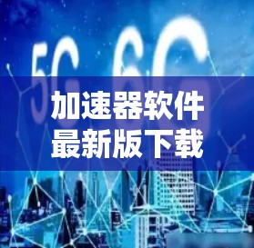 加速器软件最新版下载指南，助力通信工程师高效工作