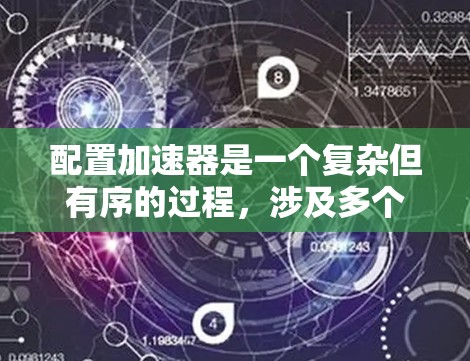 配置加速器是一个复杂但有序的过程，涉及多个步骤和注意事项。以下是一个结构化的指南，帮助您逐步完成加速器的配置
