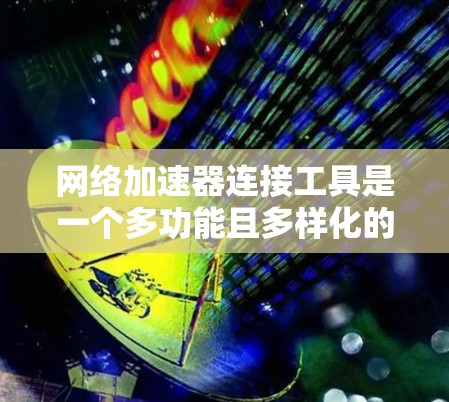 网络加速器连接工具是一个多功能且多样化的领域，涵盖了从代理服务器到静态网站托管的多种应用。以下是针对不同需求的工具推荐
