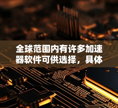 全球范围内有许多加速器软件可供选择，具体选择取决于你的需求、性能目标和硬件环境。以下是一些常见的加速器软件及其分类