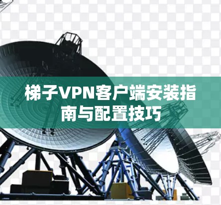 梯子VPN客户端安装指南与配置技巧