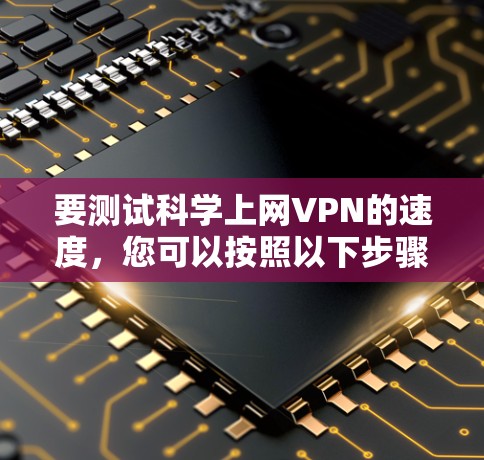 要测试科学上网VPN的速度，您可以按照以下步骤进行