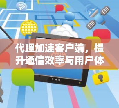 代理加速客户端，提升通信效率与用户体验的关键技术