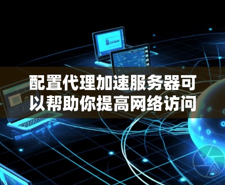 配置代理加速服务器可以帮助你提高网络访问速度和稳定性。下面是详细的步骤指南