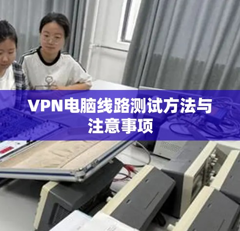 VPN电脑线路测试方法与注意事项