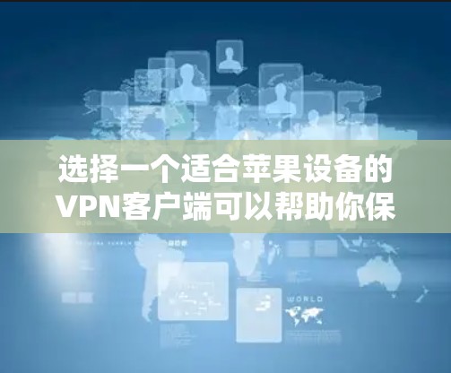 选择一个适合苹果设备的VPN客户端可以帮助你保护隐私、匿名上网或访问受限的内容。以下是几个推荐的VPN客户端，并附有详细信息，帮助你做出明智的选择