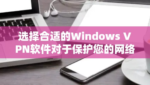 选择合适的Windows VPN软件对于保护您的网络安全和隐私至关重要。以下是对推荐列表的分析和总结，帮助您做出明智的选择