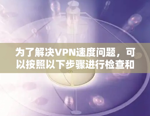 为了解决VPN速度问题，可以按照以下步骤进行检查和优化