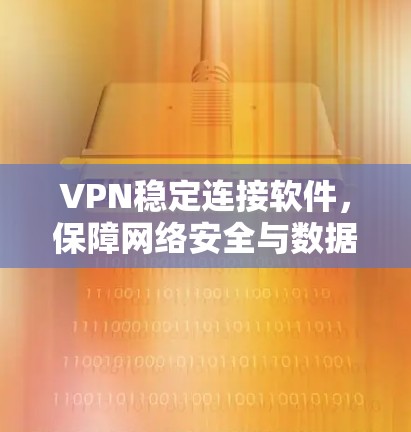 VPN稳定连接软件，保障网络安全与数据隐私