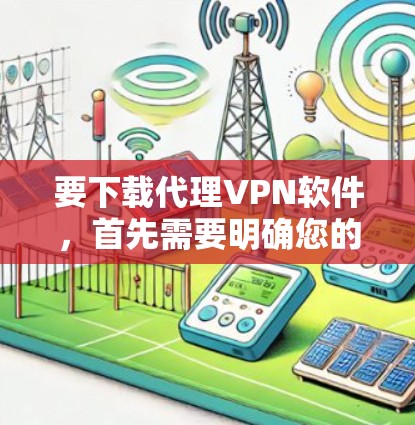 要下载代理VPN软件，首先需要明确您的需求。以下是一些常见的代理VPN软件及其下载链接，您可以根据自己的需求选择合适的工具