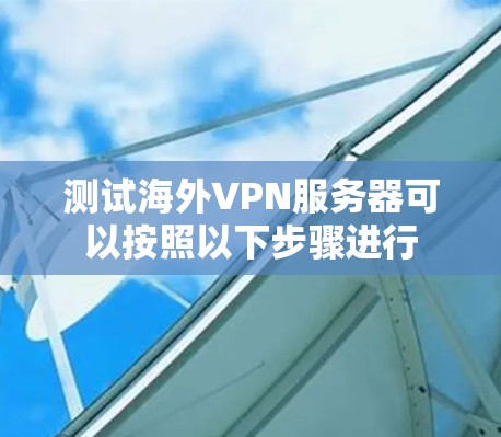测试海外VPN服务器可以按照以下步骤进行
