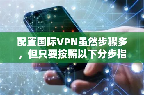 配置国际VPN虽然步骤多，但只要按照以下分步指南仔细操作，应该能够顺利完成。以下是详细的步骤指南