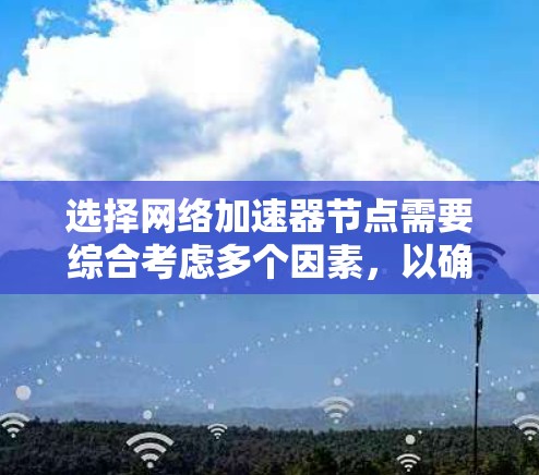 选择网络加速器节点需要综合考虑多个因素，以确保最佳的网络性能和稳定性。以下是分步骤的选择指南