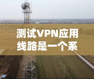 测试VPN应用线路是一个系统性的过程，确保其稳定、安全和高效。以下是分步骤的测试指南