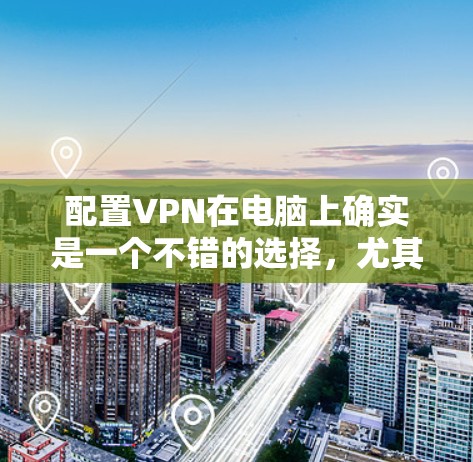 配置VPN在电脑上确实是一个不错的选择，尤其是当你需要保护隐私或访问受限内容时。以下是详细的步骤指南