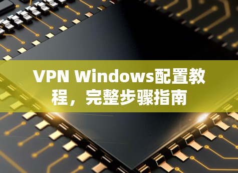 VPN Windows配置教程，完整步骤指南