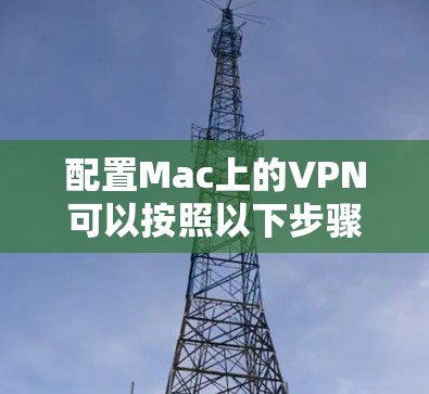配置Mac上的VPN可以按照以下步骤进行