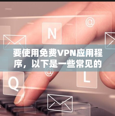 要使用免费VPN应用程序，以下是一些常见的免费VPN工具及其安装教程。请注意，部分工具可能需要通过特定渠道下载，并且可能存在广告或限制