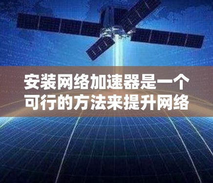 安装网络加速器是一个可行的方法来提升网络性能，但需要仔细考虑和执行以下步骤