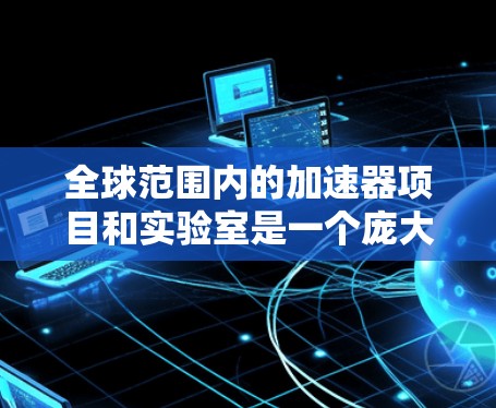 全球范围内的加速器项目和实验室是一个庞大的领域，涉及到粒子物理、核物理、材料科学、医学等多个领域。以下是一些主要的加速器项目和实验室的简要介绍，按地区分类