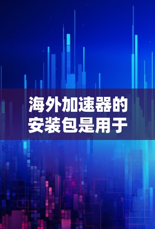 海外加速器的安装包是用于在海外环境中加速数据传输或计算任务的软件包。以下是安装海外加速器的分步指南