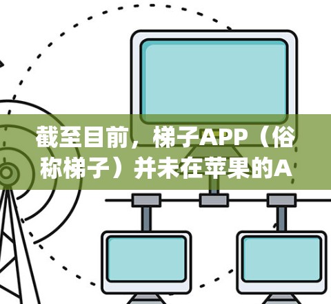 截至目前，梯子APP（俗称梯子）并未在苹果的App Store上线发布官方版本。这是因为苹果公司对应用程序进行严格审核，通常不允许包含绕过地区限制或不符合政策的功能