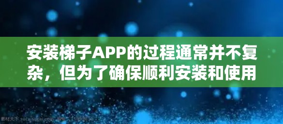 安装梯子APP的过程通常并不复杂，但为了确保顺利安装和使用，请按照以下步骤操作