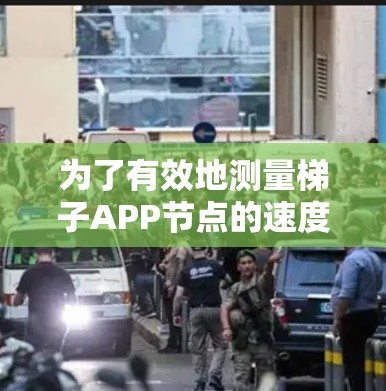 为了有效地测量梯子APP节点的速度，可以按照以下步骤进行