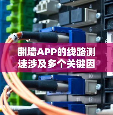 翻墙APP的线路测速涉及多个关键因素和步骤，以下是详细的分步说明
