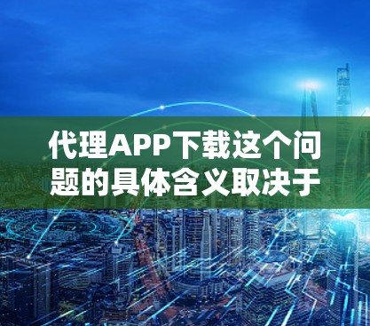 代理APP下载这个问题的具体含义取决于您想要下载哪种类型的应用程序。以下是一些可能的解释和相关信息
