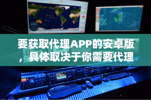 要获取代理APP的安卓版，具体取决于你需要代理的应用程序或服务。以下是一些常见的代理应用程序及其安卓版本