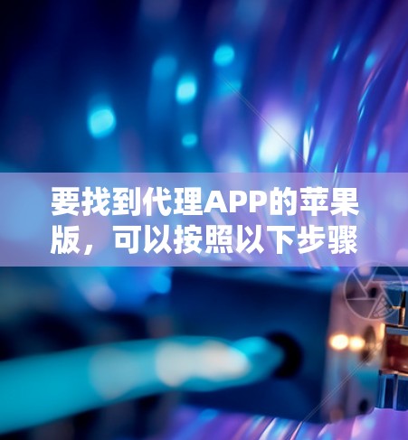 要找到代理APP的苹果版，可以按照以下步骤操作