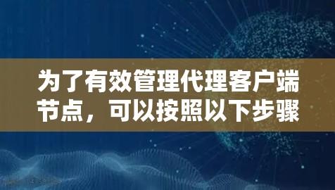 为了有效管理代理客户端节点，可以按照以下步骤进行