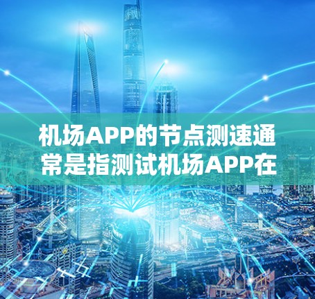 机场APP的节点测速通常是指测试机场APP在不同节点之间的性能和用户体验，确保APP在各个节点之间的数据传输和处理能够顺畅运行。以下是一些关于机场APP节点测速的关键点和方法