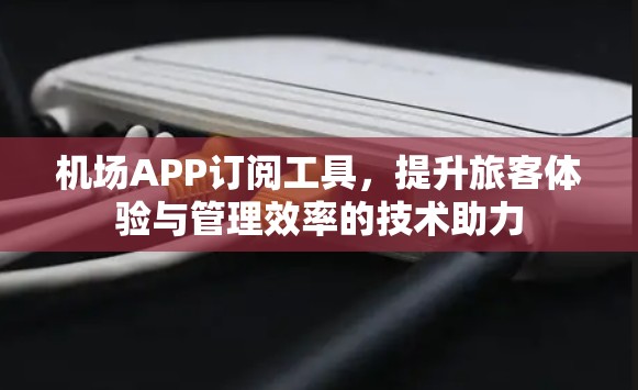 机场APP订阅工具，提升旅客体验与管理效率的技术助力