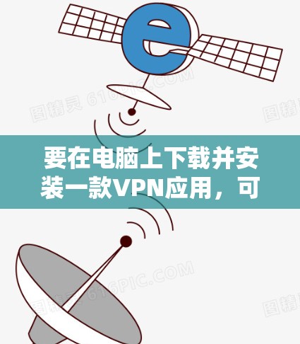要在电脑上下载并安装一款VPN应用，可以按照以下步骤操作